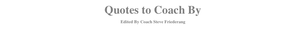 Quotes to Coach By
Edited By Coach Steve Friederang